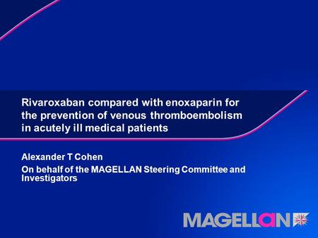 Rivaroxaban compared with enoxaparin for the prevention of venous thromboembolism in acutely ill medical patients Alexander T Cohen On behalf of the MAGELLAN.