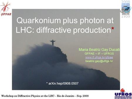 Workshop on Diffractive Physics at the LHC – Rio de Janeiro – Sep. 2009 1 Quarkonium plus photon at LHC: diffractive production* Maria Beatriz Gay Ducati.