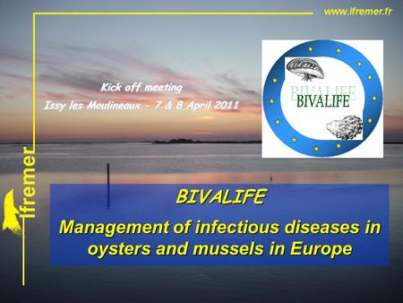 BIVALIFE Management of infectious diseases in oysters and mussels in Europe Kick off meeting Issy les Moulineaux - 7 & 8 April 2011.