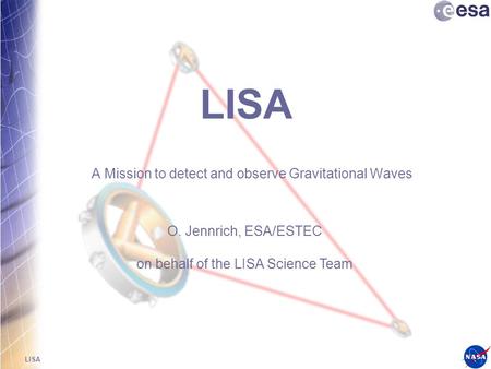 LISA A Mission to detect and observe Gravitational Waves O. Jennrich, ESA/ESTEC on behalf of the LISA Science Team.