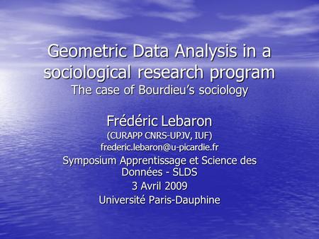 Geometric Data Analysis in a sociological research program The case of Bourdieus sociology Frédéric Lebaron (CURAPP CNRS-UPJV, IUF)