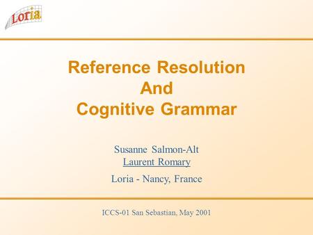 Reference Resolution And Cognitive Grammar Susanne Salmon-Alt Laurent Romary Loria - Nancy, France ICCS-01 San Sebastian, May 2001.