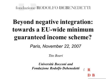 Paris, November 22, 2007 Beyond negative integration: towards a EU-wide minimum guaranteed income scheme? Tito Boeri Università Bocconi and Fondazione.