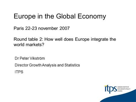 Europe in the Global Economy Paris 22-23 november 2007 Round table 2: How well does Europe integrate the world markets? Dr Peter Vikström Director Growth.
