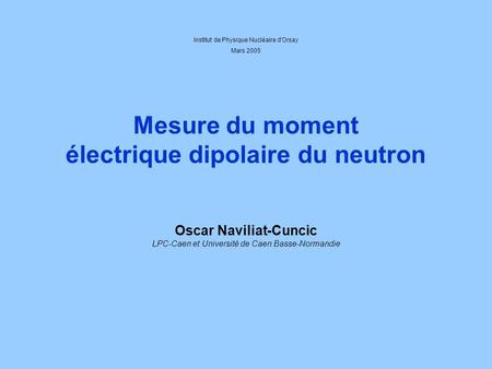 Mesure du moment électrique dipolaire du neutron Oscar Naviliat-Cuncic LPC-Caen et Université de Caen Basse-Normandie Institut de Physique Nucléaire d'Orsay.