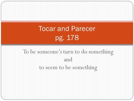 To be someone’s turn to do something and to seem to be something Tocar and Parecer pg. 178.