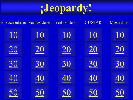 ¡Jeopardy! 50 40 10 20 30 50 40 10 20 30 50 40 10 20 30 50 40 10 20 30 50 40 10 20 30 Verbos de -erEl vocabularioVerbos de -irGUSTARMisceláneo.