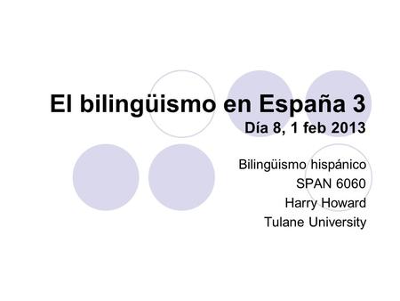 El bilingüismo en España 3 Día 8, 1 feb 2013 Bilingüismo hispánico SPAN 6060 Harry Howard Tulane University.