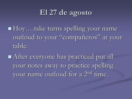 El 27 de agosto Hoy….take turns spelling your name outloud to your “compañeros” at your table. Hoy….take turns spelling your name outloud to your “compañeros”
