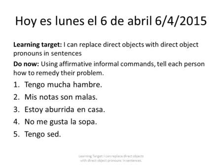Hoy es lunes el 6 de abril 6/4/2015 Learning target: I can replace direct objects with direct object pronouns in sentences Do now: Using affirmative informal.