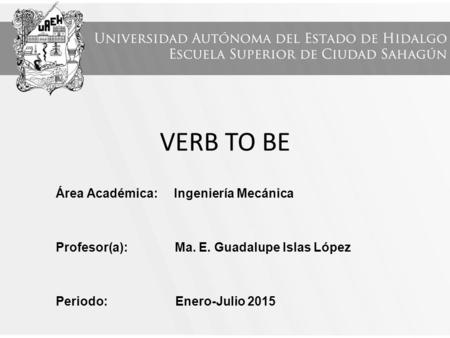 VERB TO BE Área Académica: Ingeniería Mecánica Profesor(a): Ma. E. Guadalupe Islas López Periodo: Enero-Julio 2015.