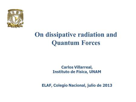 On dissipative radiation and Quantum Forces Carlos Villarreal, Instituto de Física, UNAM ELAF, Colegio Nacional, julio de 2013.