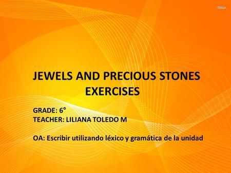 JEWELS AND PRECIOUS STONES EXERCISES GRADE: 6° TEACHER: LILIANA TOLEDO M OA: Escribir utilizando léxico y gramática de la unidad.