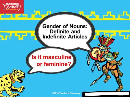 ©2010 Teacher’s Discovery Gender of Nouns: Definite and Indefinite Articles Is it masculine or feminine?