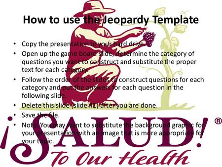 How to use the Jeopardy Template Copy the presentation to your hard drive. Open up the game board slide, determine the category of questions you want.