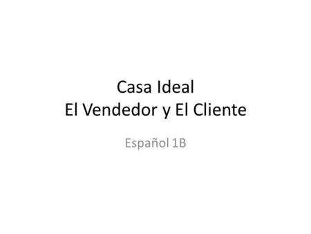 Casa Ideal El Vendedor y El Cliente Español 1B. Objetivo: to be able to spontaneously answer questions regarding the house that you are “selling” There.