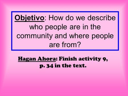 Objetivo: How do we describe who people are in the community and where people are from? Hagan Ahora: Finish activity 9, p. 34 in the text.