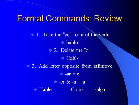 Formal Commands: Review 1. Take the “yo” form of the verb hablo 2. Delete the “o” Habl- 3. Add letter opposite from infinitive -ar = e -er & -ir = a Hable.