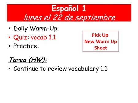 Español 1 lunes el 22 de septiembre Daily Warm-Up Quiz: vocab 1.1 Practice: Tarea (HW): Continue to review vocabulary 1.1 Pick Up New Warm Up Sheet.