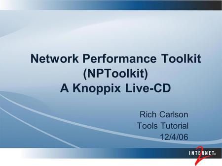 Network Performance Toolkit (NPToolkit) A Knoppix Live-CD Rich Carlson Tools Tutorial 12/4/06.