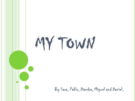 MY TOWN By Sara, Pablo, Diandra, Miguel and Daniel.