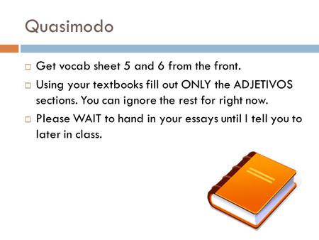 Quasimodo  Get vocab sheet 5 and 6 from the front.  Using your textbooks fill out ONLY the ADJETIVOS sections. You can ignore the rest for right now.