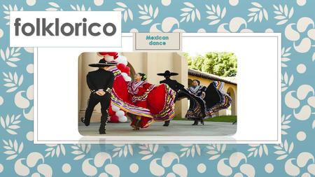 what is folklorico? ◦ Meaning Mexican folk dancing.
