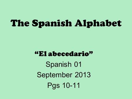 The Spanish Alphabet “El abecedario” Spanish 01 September 2013 Pgs 10-11.