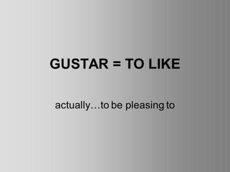 GUSTAR = TO LIKE actually…to be pleasing to. When conjugating GUSTAR, use the following indirect object pronouns to tell who likes something. Me Te Le.