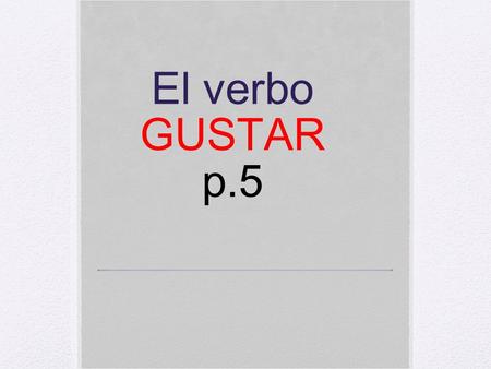 El verbo GUSTAR p.5. Gustar = to be pleasing to In English it’s translated to “I like” Ex: “I like dogs” In Spanish we say “ The dogs are pleasing to.