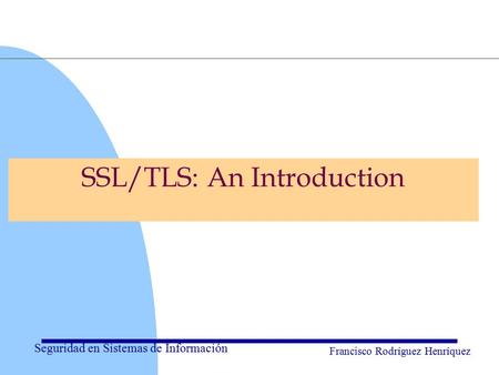 Seguridad en Sistemas de Información Francisco Rodríguez Henríquez SSL/TLS: An Introduction.