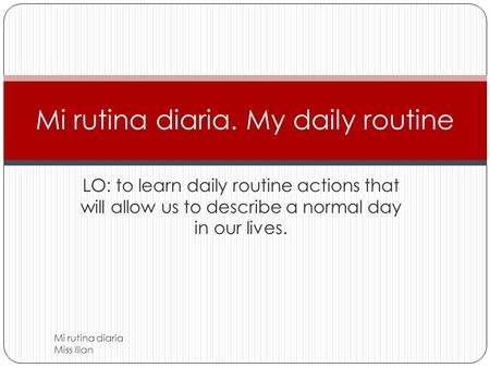 LO: to learn daily routine actions that will allow us to describe a normal day in our lives. Mi rutina diaria. My daily routine Mi rutina diaria Miss.