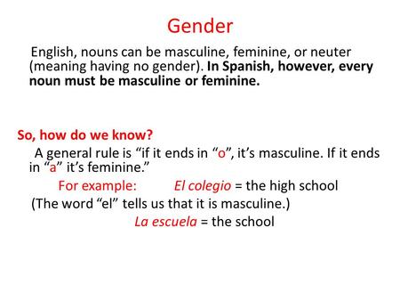 Gender In English, nouns can be masculine, feminine, or neuter (meaning having no gender). In Spanish, however, every noun must be masculine or feminine.