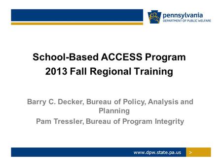 >www.dpw.state.pa.us > School-Based ACCESS Program 2013 Fall Regional Training Barry C. Decker, Bureau of Policy, Analysis and Planning Pam Tressler, Bureau.