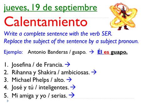 Jueves, 19 de septiembre Calentamiento Write a complete sentence with the verb SER. Replace the subject of the sentence by a subject pronoun. Ejemplo: