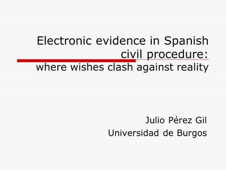 Electronic evidence in Spanish civil procedure: where wishes clash against reality Julio Pérez Gil Universidad de Burgos.