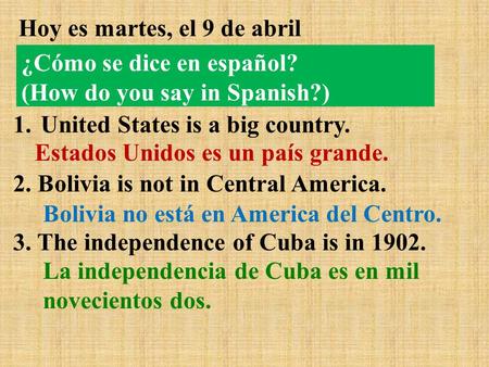 Hoy es martes, el 9 de abril 1.United States is a big country. 2. Bolivia is not in Central America. 3. The independence of Cuba is in 1902. Estados Unidos.