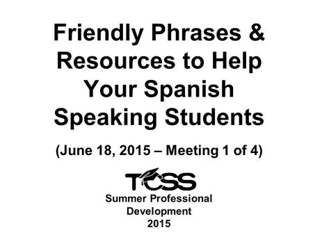 Summer Professional Development 2015 Friendly Phrases & Resources to Help Your Spanish Speaking Students (June 18, 2015 – Meeting 1 of 4)