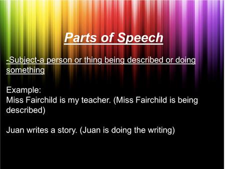 Parts of Speech -Subject-a person or thing being described or doing something Example: Miss Fairchild is my teacher. (Miss Fairchild is being described)