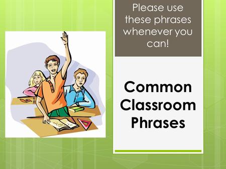 Common Classroom Phrases Please use these phrases whenever you can!