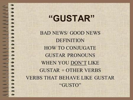“GUSTAR” BAD NEWS/ GOOD NEWS DEFINITION HOW TO CONJUGATE GUSTAR PRONOUNS WHEN YOU DON’T LIKE GUSTAR + OTHER VERBS VERBS THAT BEHAVE LIKE GUSTAR “GUSTO”