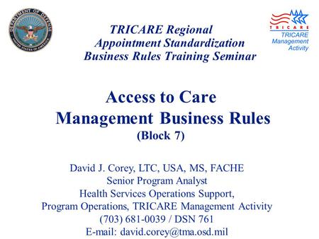 TRICARE Regional Appointment Standardization Business Rules Training Seminar Access to Care Management Business Rules (Block 7) David J. Corey, LTC, USA,