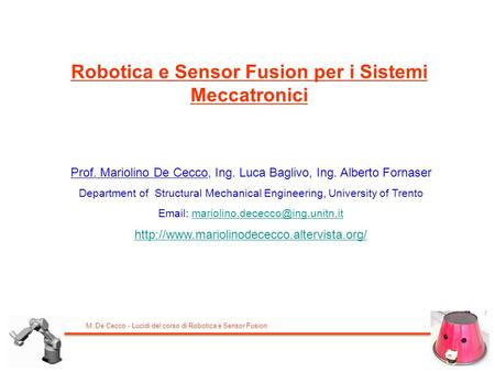 M. De Cecco - Lucidi del corso di Robotica e Sensor Fusion Robotica e Sensor Fusion per i Sistemi Meccatronici Prof. Mariolino De Cecco, Ing. Luca Baglivo,