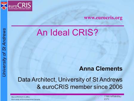 University of St Andrews euroCRIS/Keith G Jeffery University of St Andrews/Anna Clements WRN/ARMA May 2010 An Ideal CRIS? Anna Clements Data Architect,