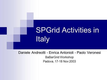 SPGrid Activities in Italy Daniele Andreotti - Enrica Antonioli - Paolo Veronesi BaBarGrid Workshop Padova, 17-18 Nov 2003.