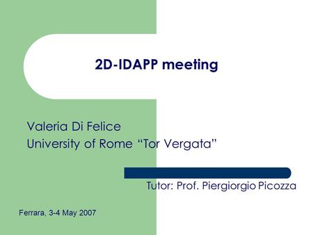 2D-IDAPP meeting Valeria Di Felice University of Rome Tor Vergata Tutor: Prof. Piergiorgio Picozza Ferrara, 3-4 May 2007.