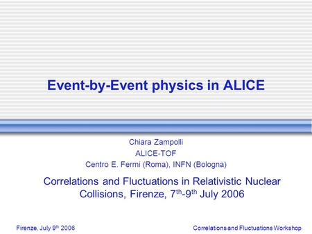Correlations and Fluctuations WorkshopFirenze, July 9 th 2006 Event-by-Event physics in ALICE Chiara Zampolli ALICE-TOF Centro E. Fermi (Roma), INFN (Bologna)
