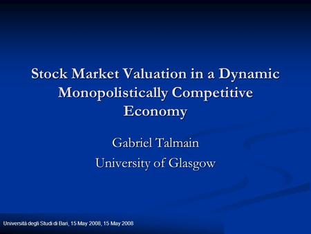 Università degli Studi di Bari, 15 May 2008, 15 May 2008 Stock Market Valuation in a Dynamic Monopolistically Competitive Economy Gabriel Talmain University.