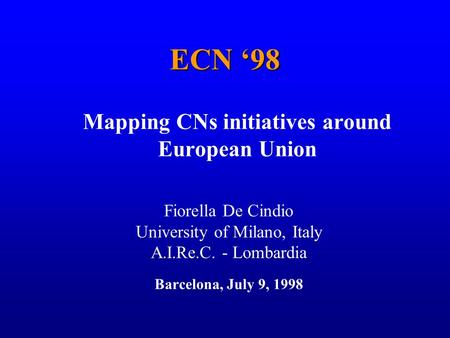 1 ECN 98 Mapping CNs initiatives around European Union Fiorella De Cindio University of Milano, Italy A.I.Re.C. - Lombardia Barcelona, July 9, 1998.
