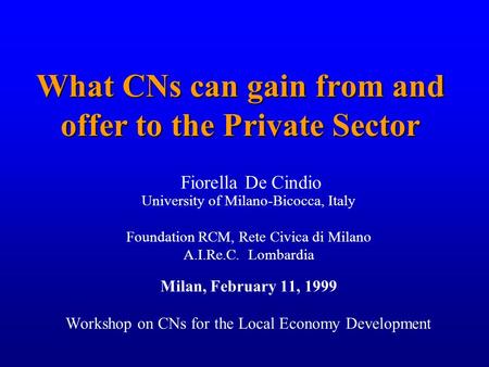1 What CNs can gain from and offer to the Private Sector Fiorella De Cindio University of Milano-Bicocca, Italy Foundation RCM, Rete Civica di Milano A.I.Re.C.